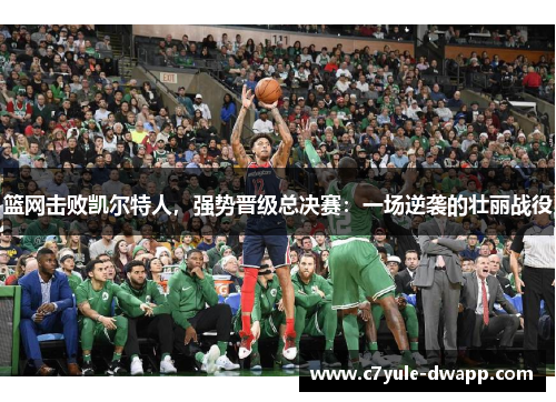 篮网击败凯尔特人，强势晋级总决赛：一场逆袭的壮丽战役