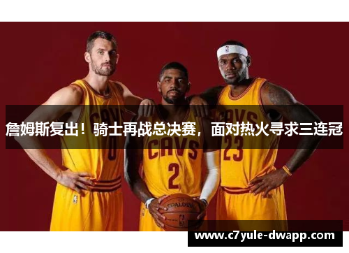 詹姆斯复出！骑士再战总决赛，面对热火寻求三连冠