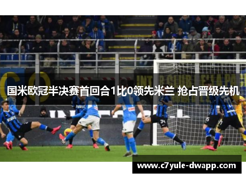 国米欧冠半决赛首回合1比0领先米兰 抢占晋级先机
