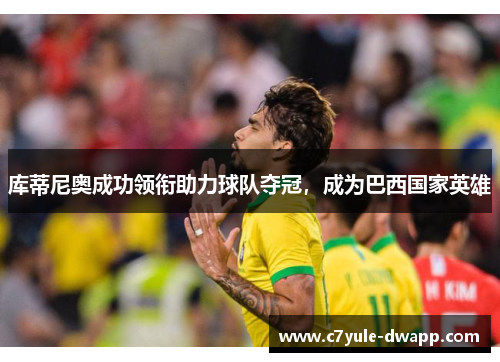 库蒂尼奥成功领衔助力球队夺冠，成为巴西国家英雄