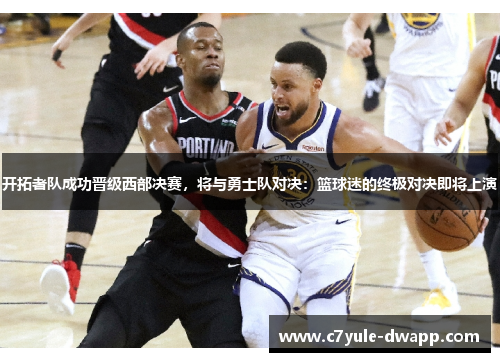 开拓者队成功晋级西部决赛，将与勇士队对决：篮球迷的终极对决即将上演