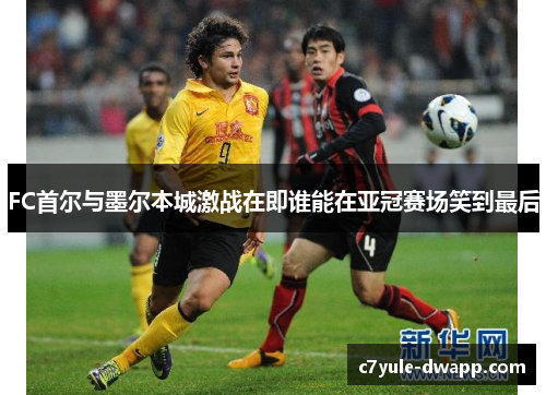 FC首尔与墨尔本城激战在即谁能在亚冠赛场笑到最后