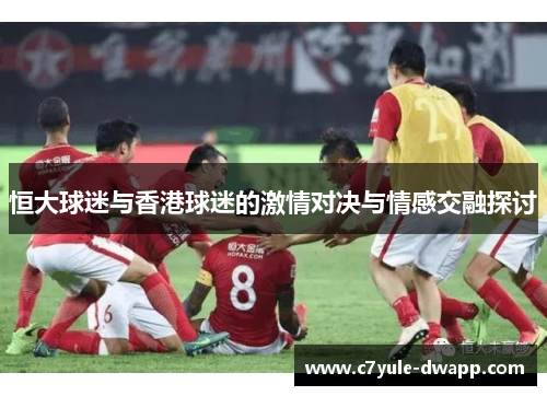 恒大球迷与香港球迷的激情对决与情感交融探讨