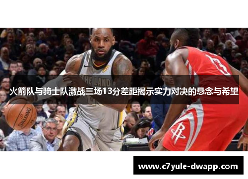 火箭队与骑士队激战三场13分差距揭示实力对决的悬念与希望