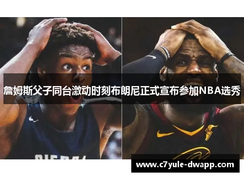 詹姆斯父子同台激动时刻布朗尼正式宣布参加NBA选秀