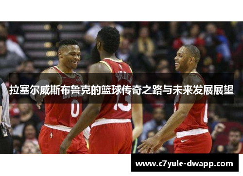 拉塞尔威斯布鲁克的篮球传奇之路与未来发展展望