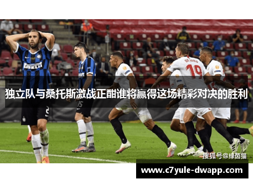 独立队与桑托斯激战正酣谁将赢得这场精彩对决的胜利