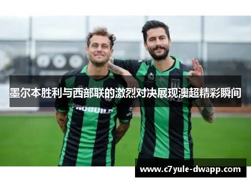 墨尔本胜利与西部联的激烈对决展现澳超精彩瞬间